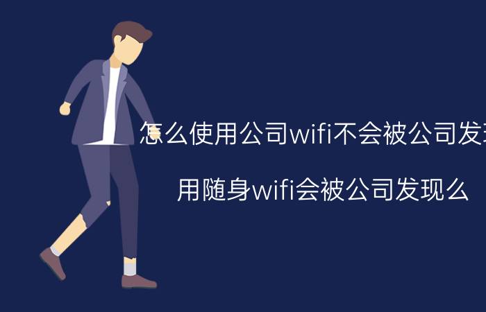 怎么使用公司wifi不会被公司发现 用随身wifi会被公司发现么？